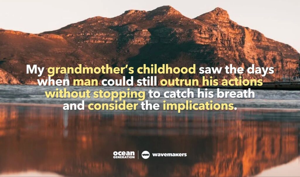 Katie, a Wavemaker tells us: My grandmotherโs childhood saw the days when man could still outrun his actions without stopping to catch his breath and consider the implications.